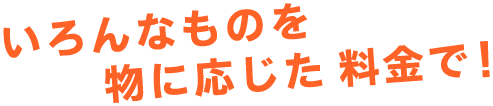 いろんなものを物に応じた料金で！